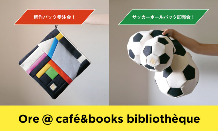 【4/27-5/9】Ore @ café&books bibliothèque [新作HOUSEの受注会とサッカーボールバッグの販売会]